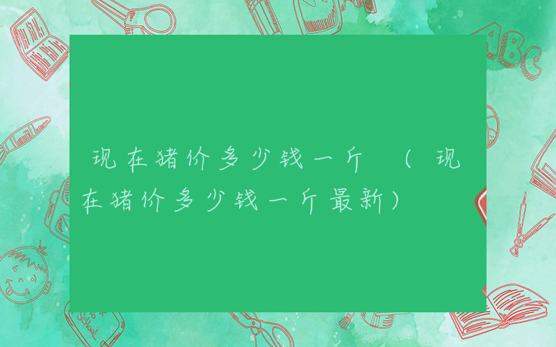 现在猪价多少钱一斤 (现在猪价多少钱一斤最新)